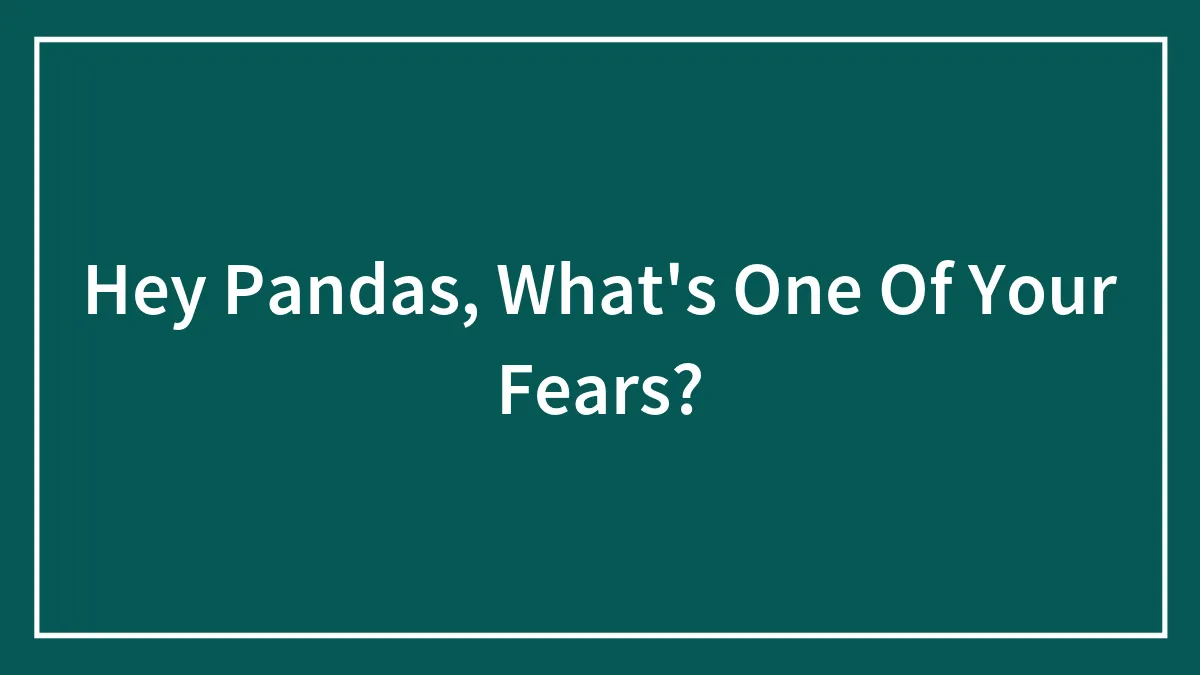 Hey Pandas, What's One Of Your Fears? (Closed)
