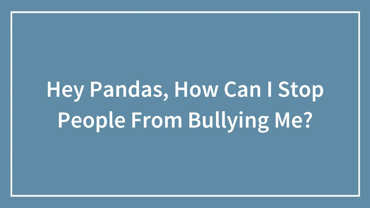 Hey Pandas, How Can I Stop People From Bullying Me? (Closed)