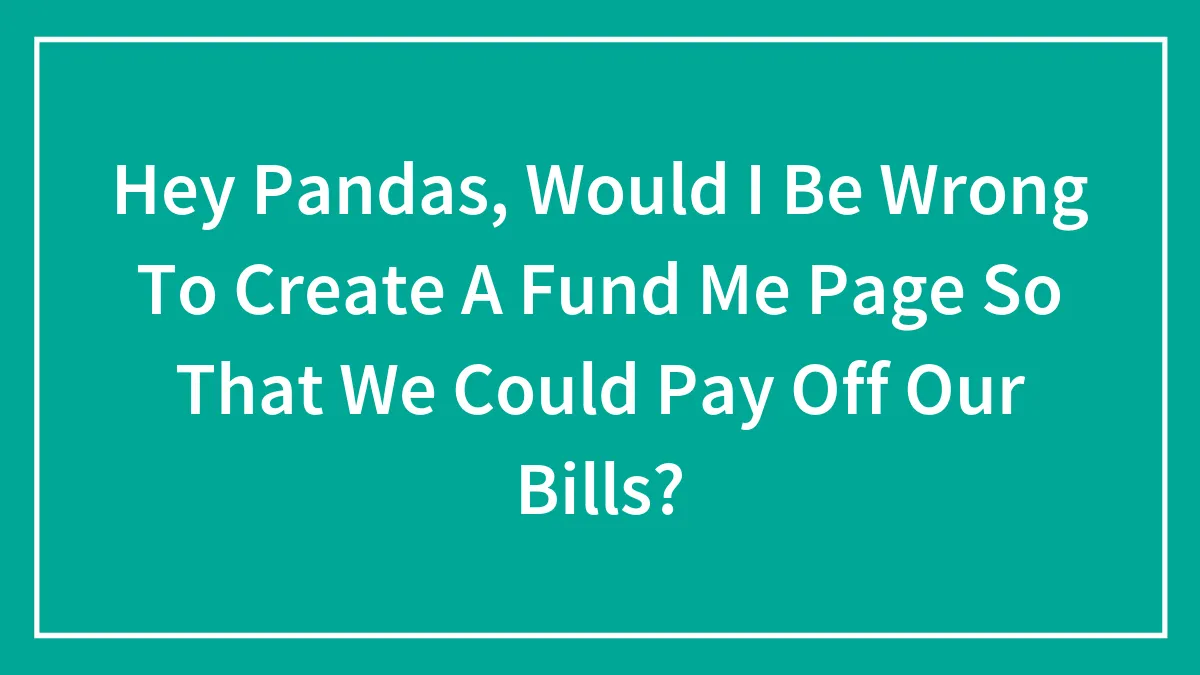 Hey Pandas, Would I Be Wrong To Create A Fund Me Page So That We Could Pay Off Our Bills? (Closed)