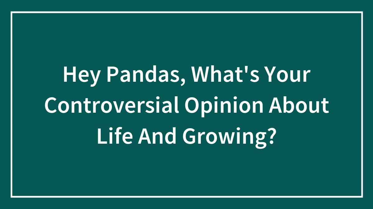 Hey Pandas, What's Your Controversial Opinion About Life And Growing? (Closed)