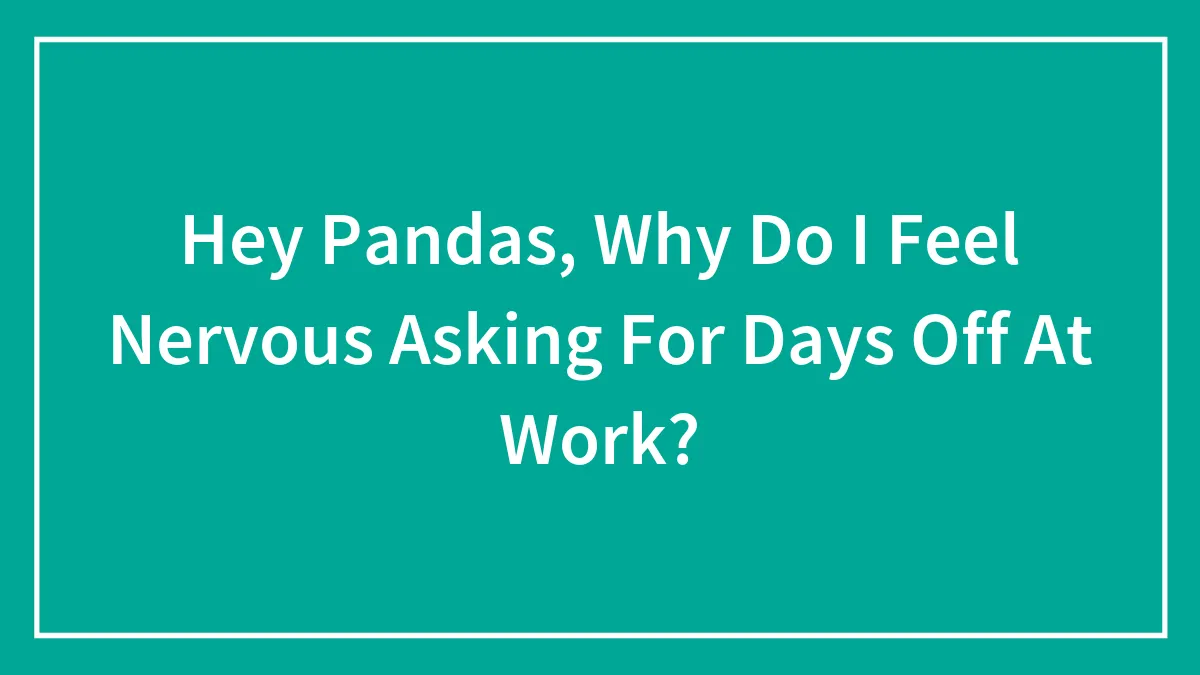 Hey Pandas, Why Do I Feel Nervous Asking For Days Off At Work? (Closed)
