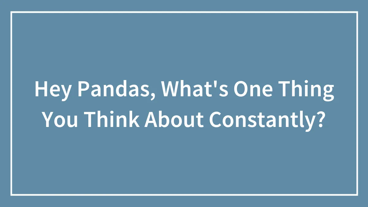 Hey Pandas, What's One Thing You Think About Constantly? (Closed)