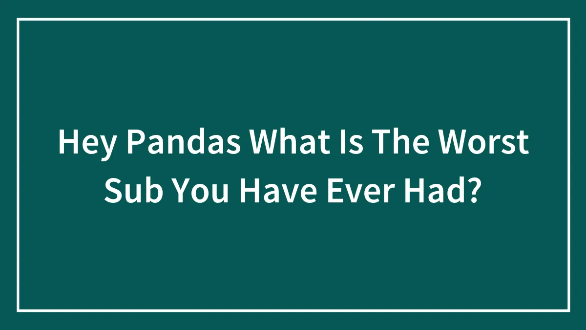 Hey Pandas What Is The Worst Sub You Have Ever Had?