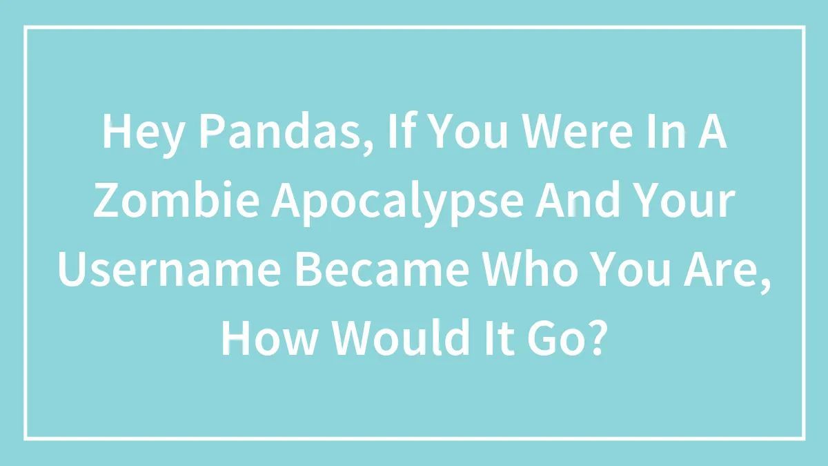 Hey Pandas, If You Were In A Zombie Apocalypse And Your Username Became Who You Are, How Would It Go? (Closed)