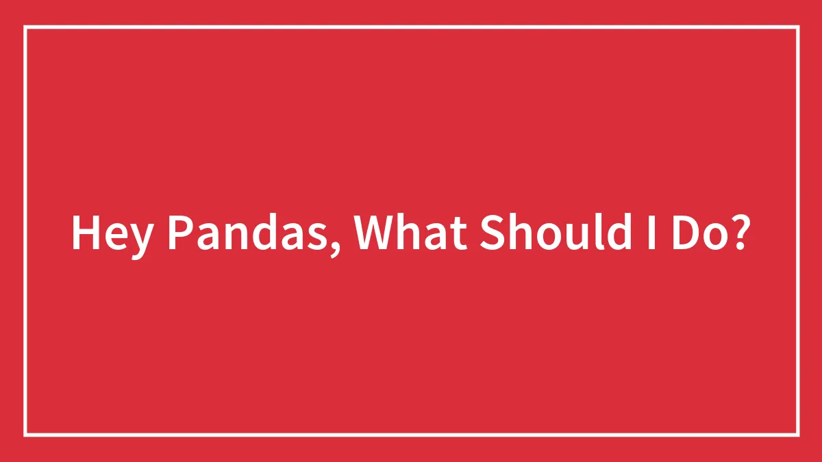 Hey Pandas, What Should I Do? (Closed)