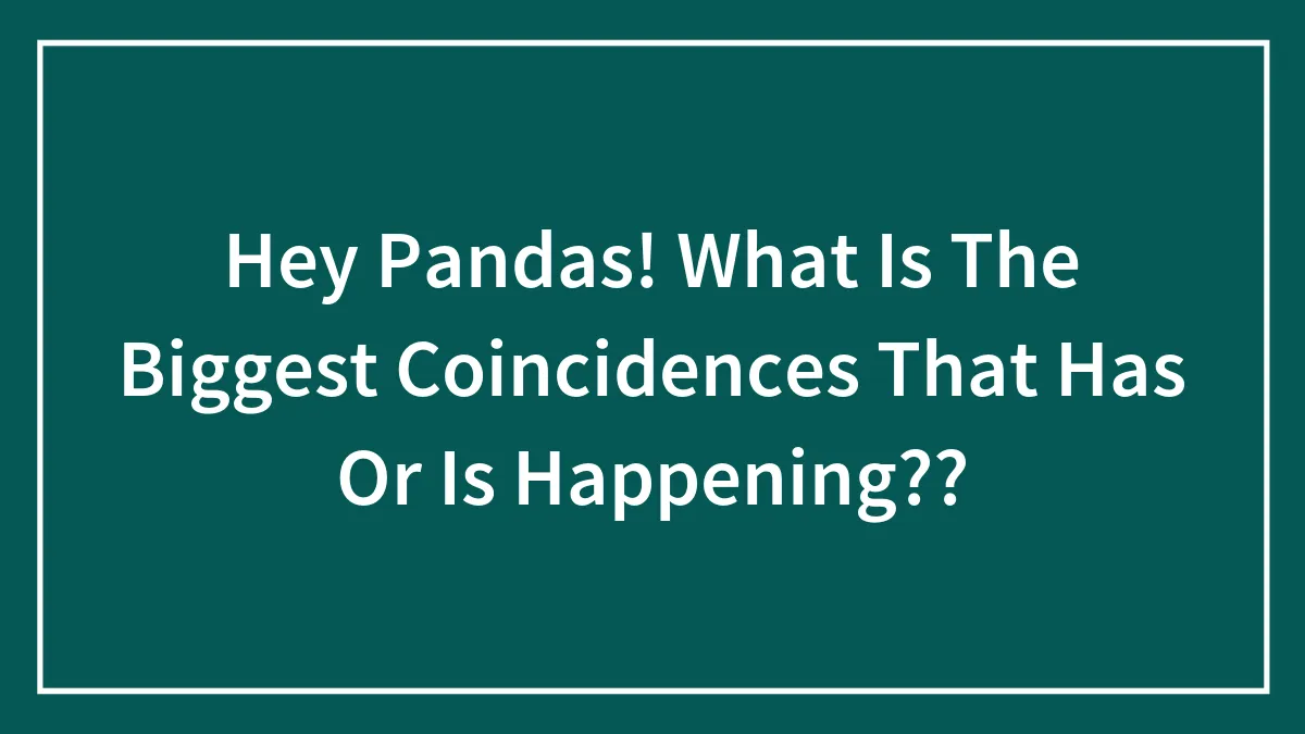 Hey Pandas! What Is The Biggest Coincidences That Has Or Is Happening??
