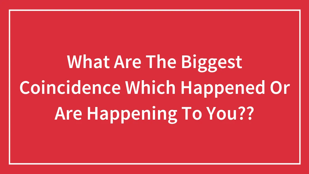 What Are The Biggest Coincidence Which Happened Or Are Happening To You??