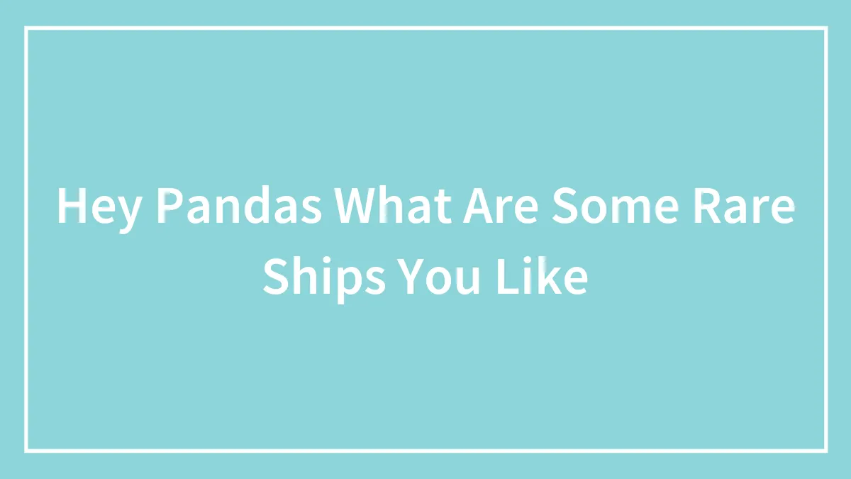 Hey Pandas What Are Some Rare Ships You Like