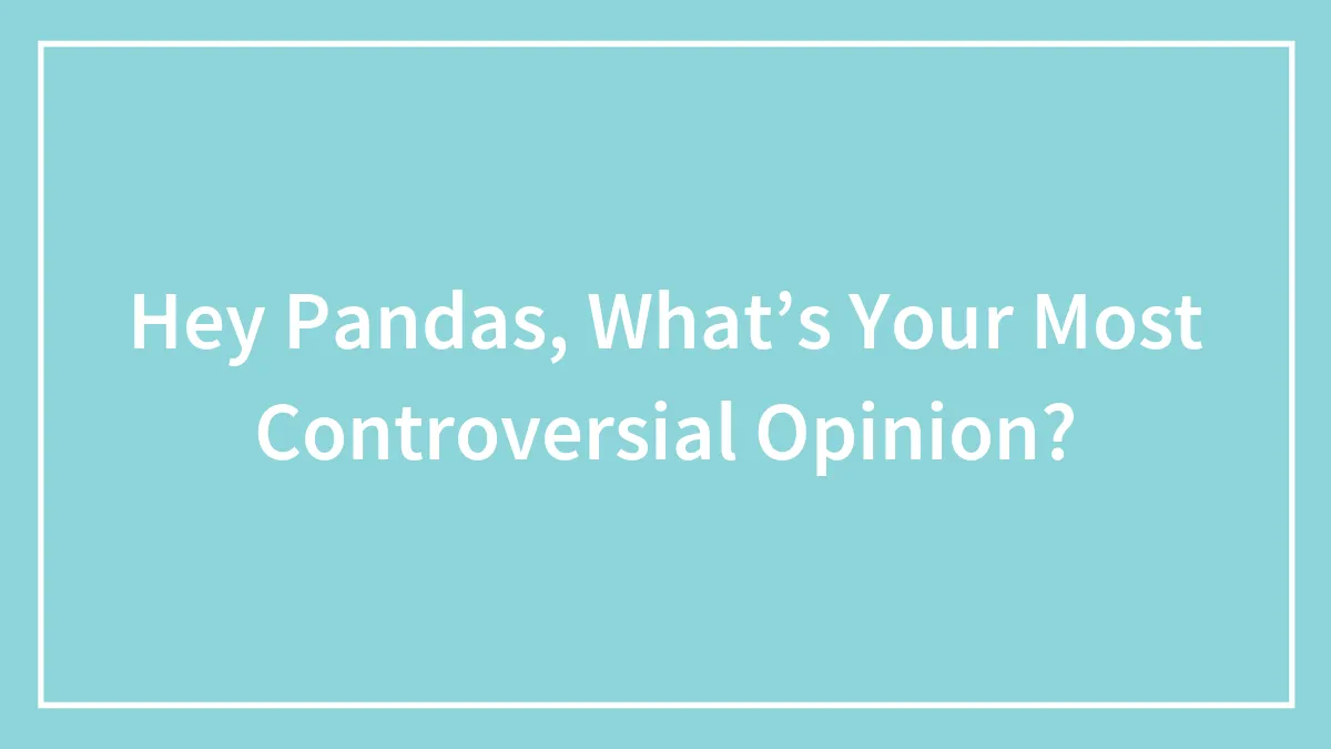 Hey Pandas, What’s Your Most Controversial Opinion?