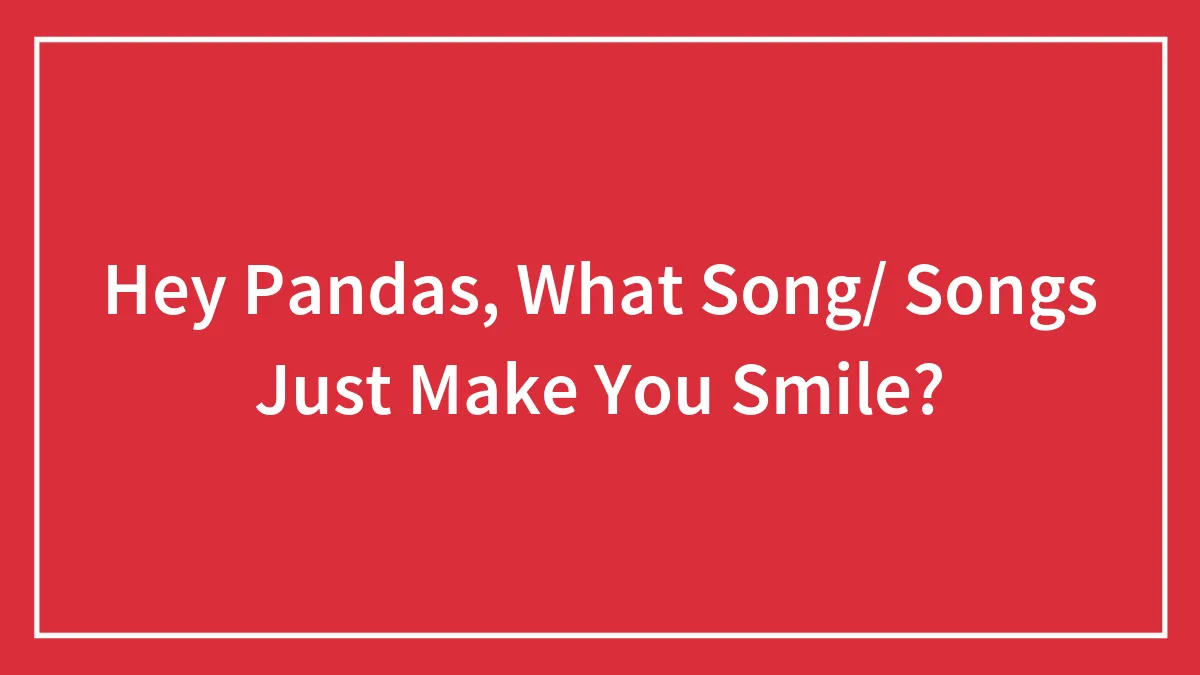 Hey Pandas, What Song/ Songs Just Make You Smile?