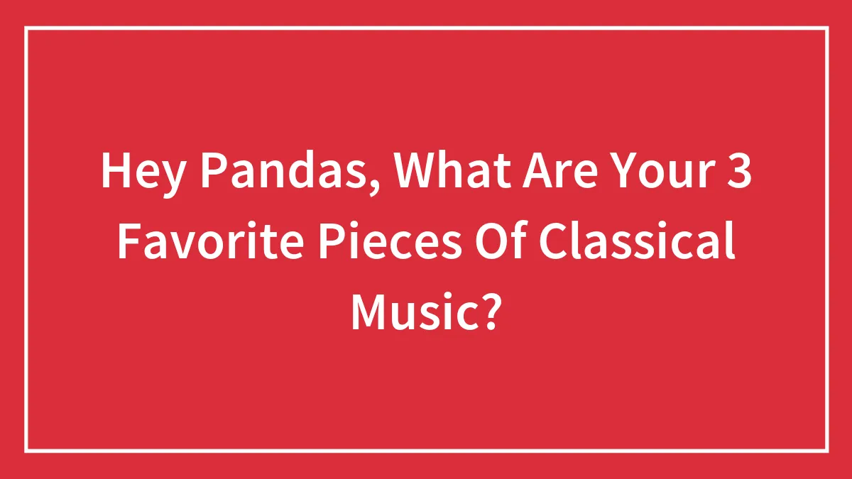 Hey Pandas, What Are Your 3 Favorite Pieces Of Classical Music?