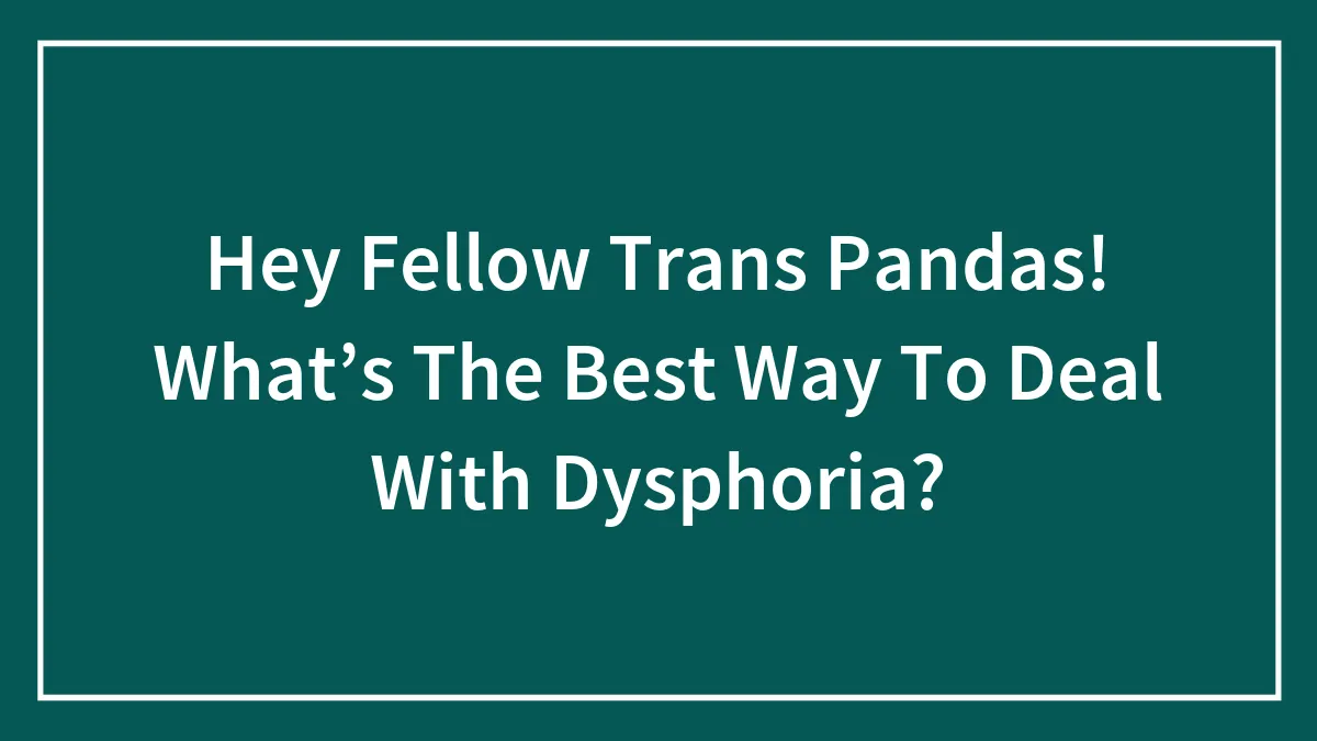 Hey Fellow Trans Pandas! What’s The Best Way To Deal With Dysphoria?