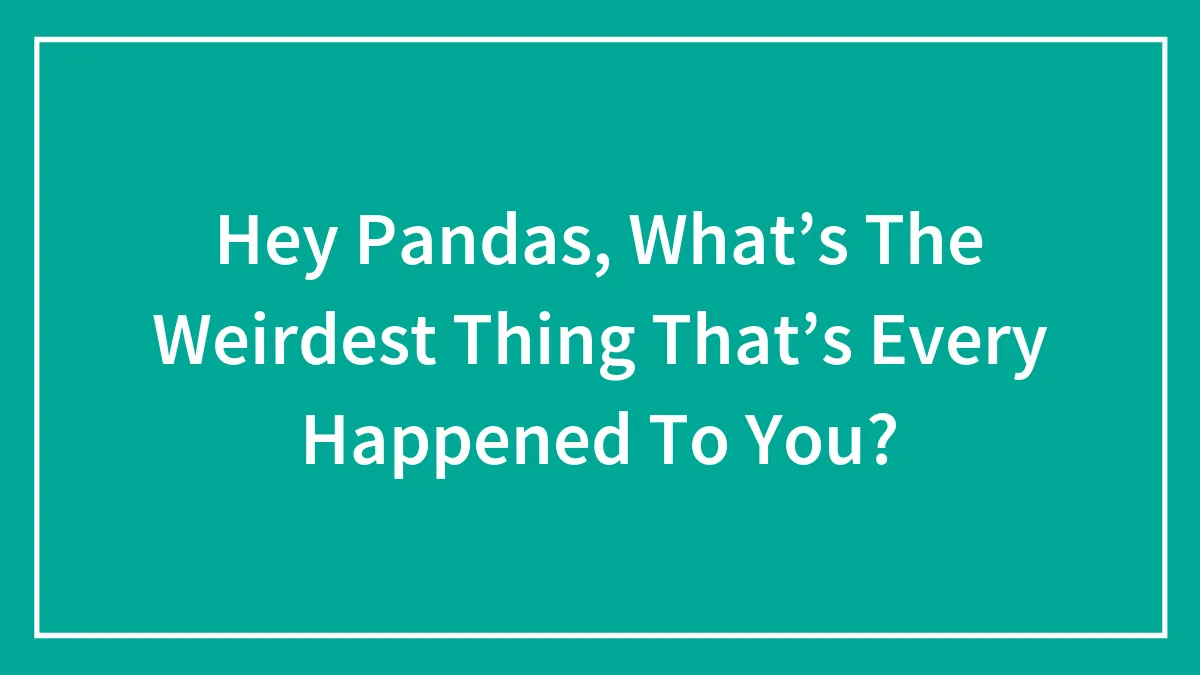Hey Pandas, What’s The Weirdest Thing That’s Every Happened To You?