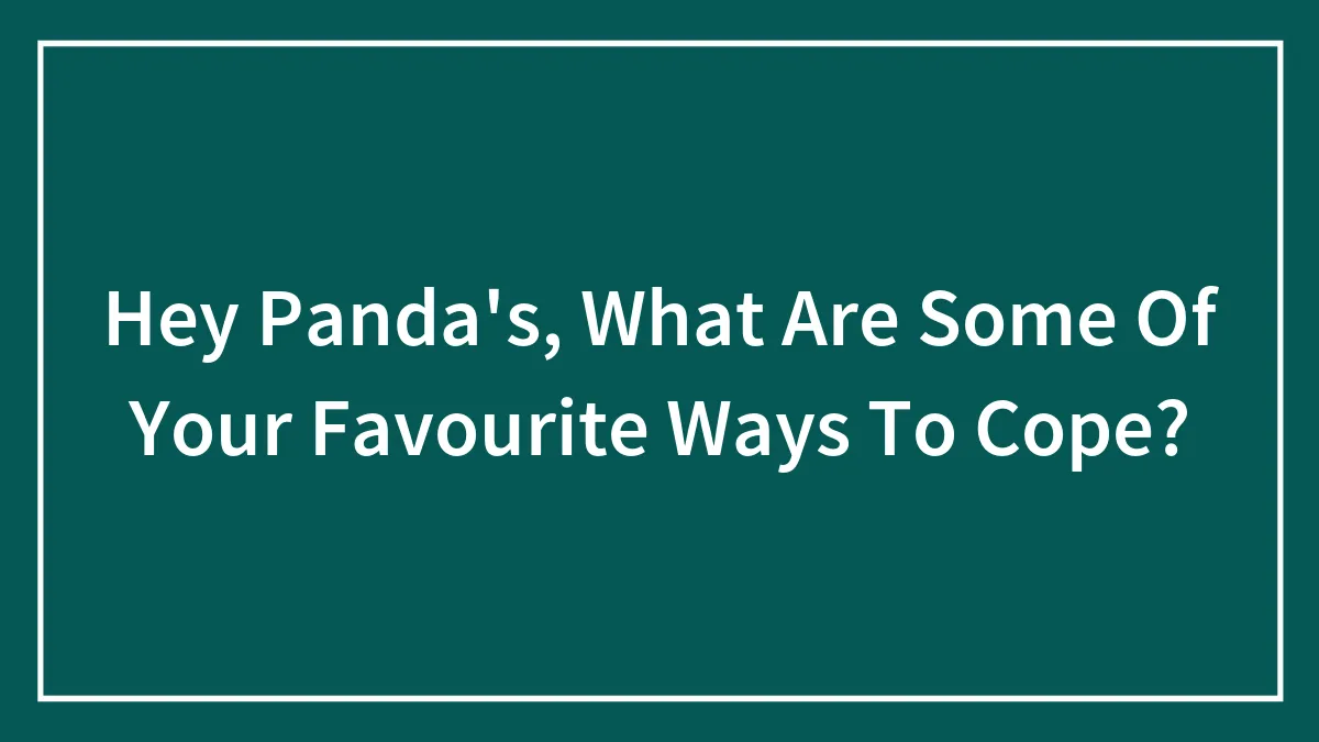 Hey Panda's, What Are Some Of Your Favourite Ways To Cope?