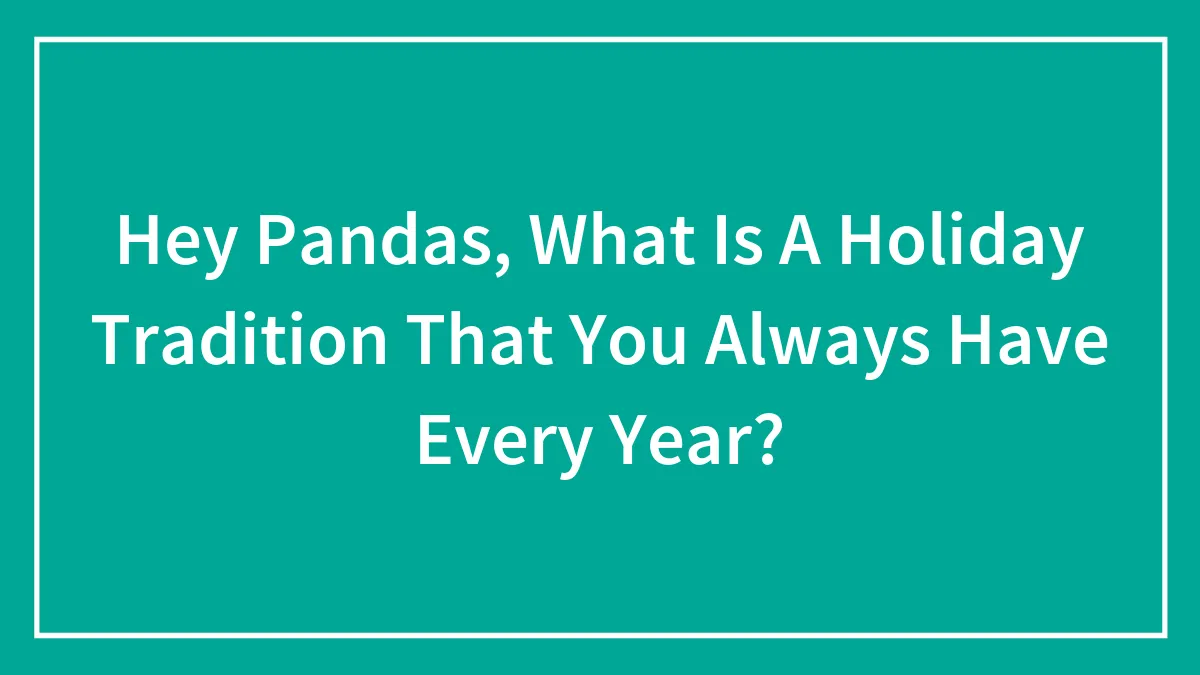 Hey Pandas, What Is A Holiday Tradition That You Always Have Every Year? (Closed)