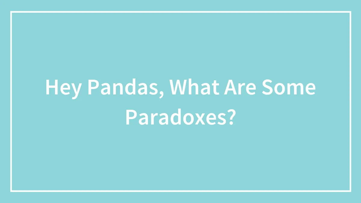 Hey Pandas, What Are Some Paradoxes? (Closed)