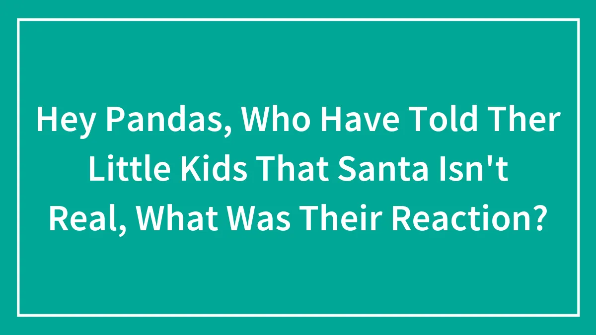 Hey Pandas, Who Have Told Ther Little Kids That Santa Isn't Real, What Was Their Reaction? (Closed)