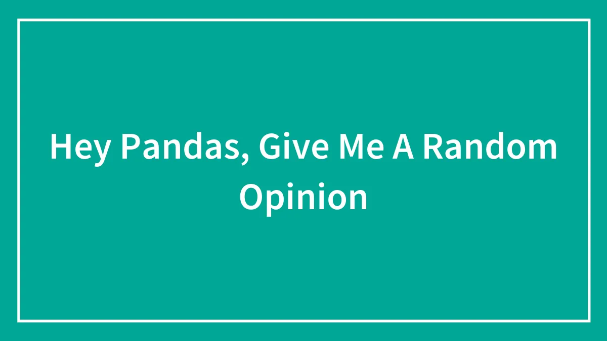 Hey Pandas, Give Me A Random Opinion (Closed)