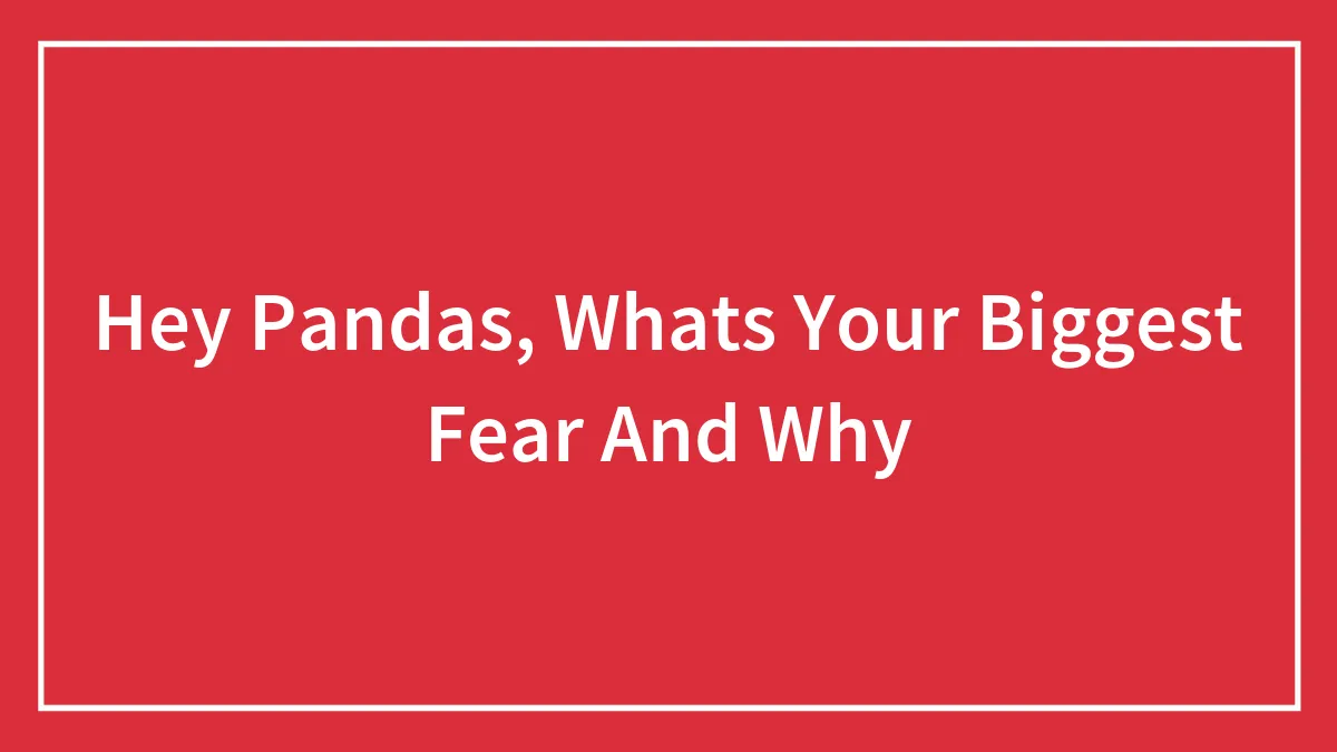 Hey Pandas, Whats Your Biggest Fear And Why (Closed)