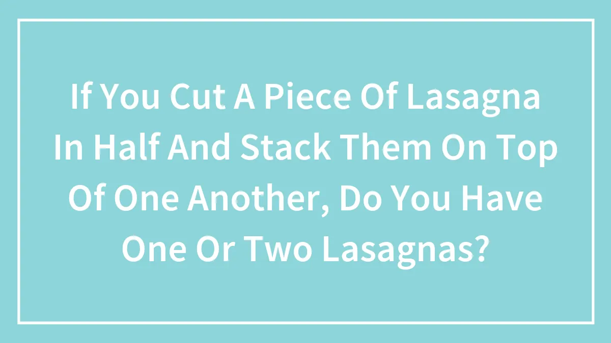 If You Cut A Piece Of Lasagna In Half And Stack Them On Top Of One Another, Do You Have One Or Two Lasagnas?