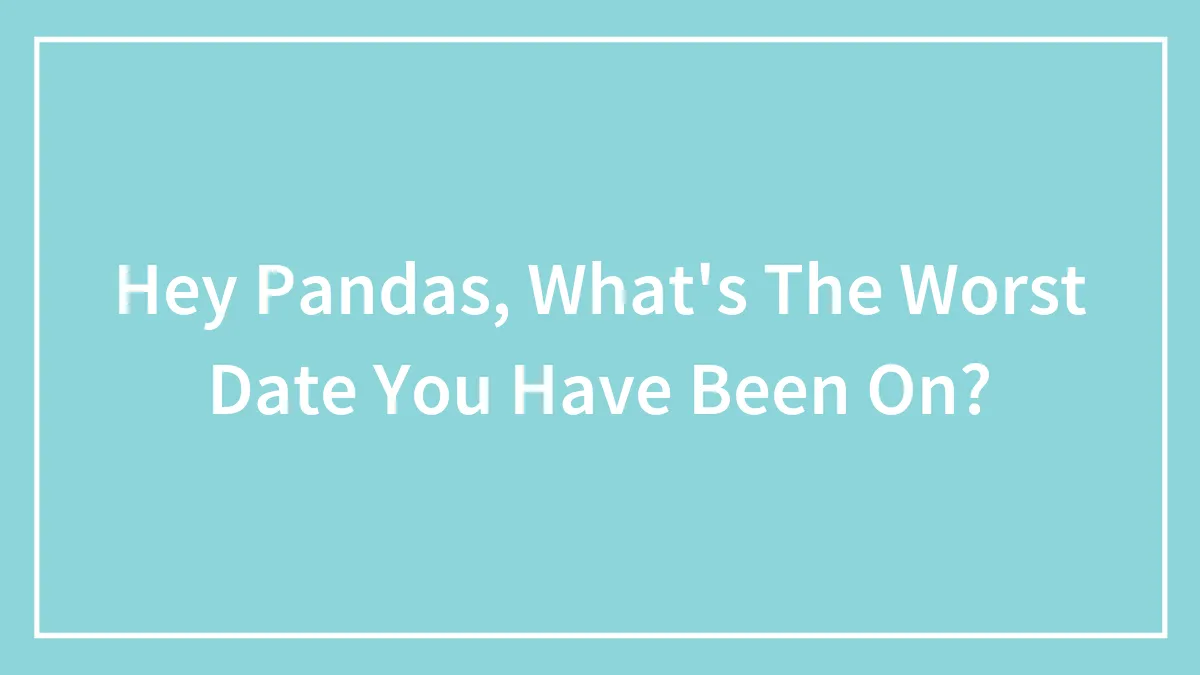 Hey Pandas, What's The Worst Date You Have Been On?