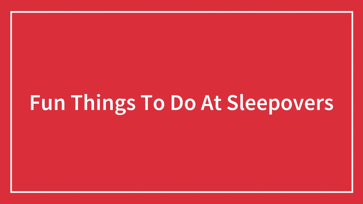 141 Fun Things To Do At Sleepovers If You’re Getting Bored