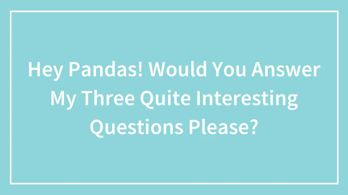 Hey Pandas! Would You Answer My Three Quite Interesting Questions Please?