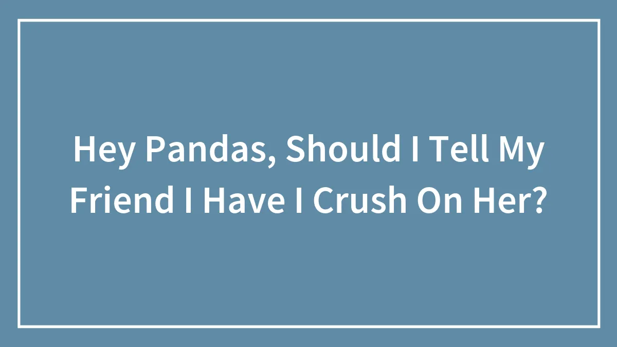 Hey Pandas, Should I Tell My Friend I Have I Crush On Her? (Closed)