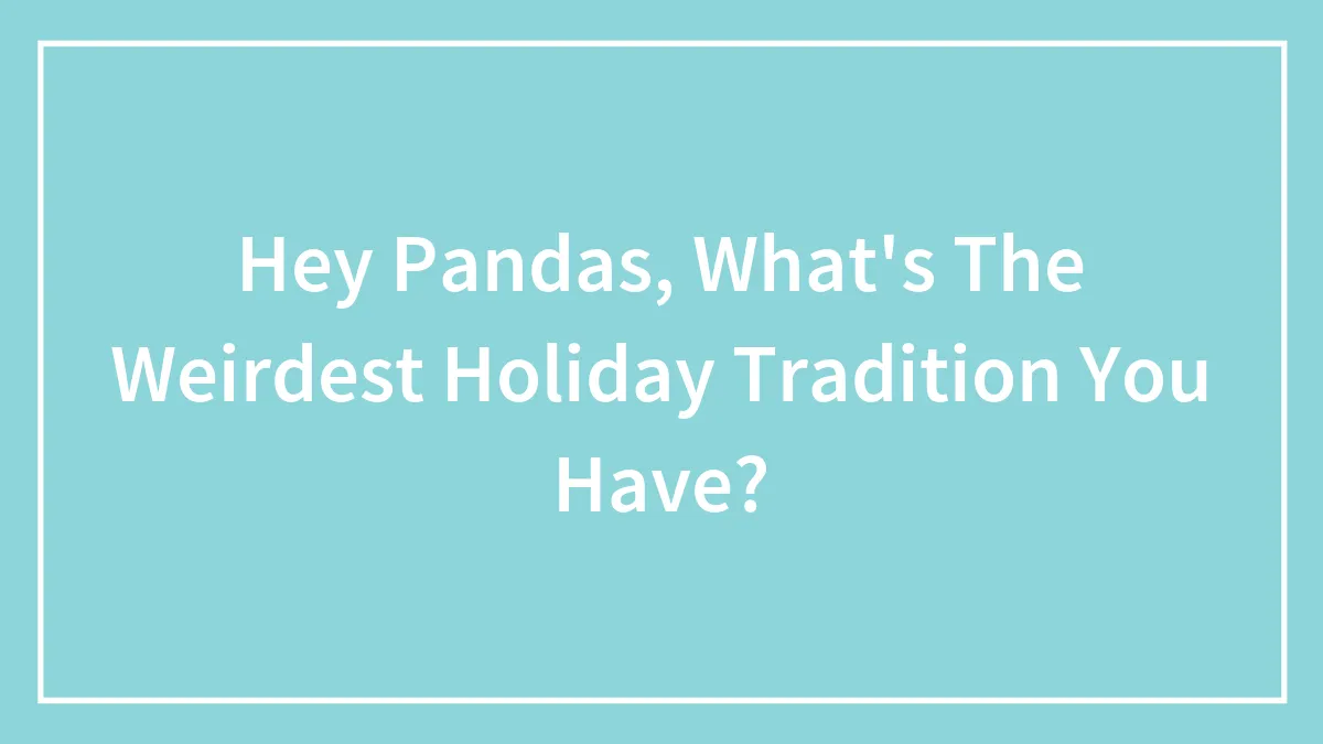 Hey Pandas, What's The Weirdest Holiday Tradition You Have? (Closed)