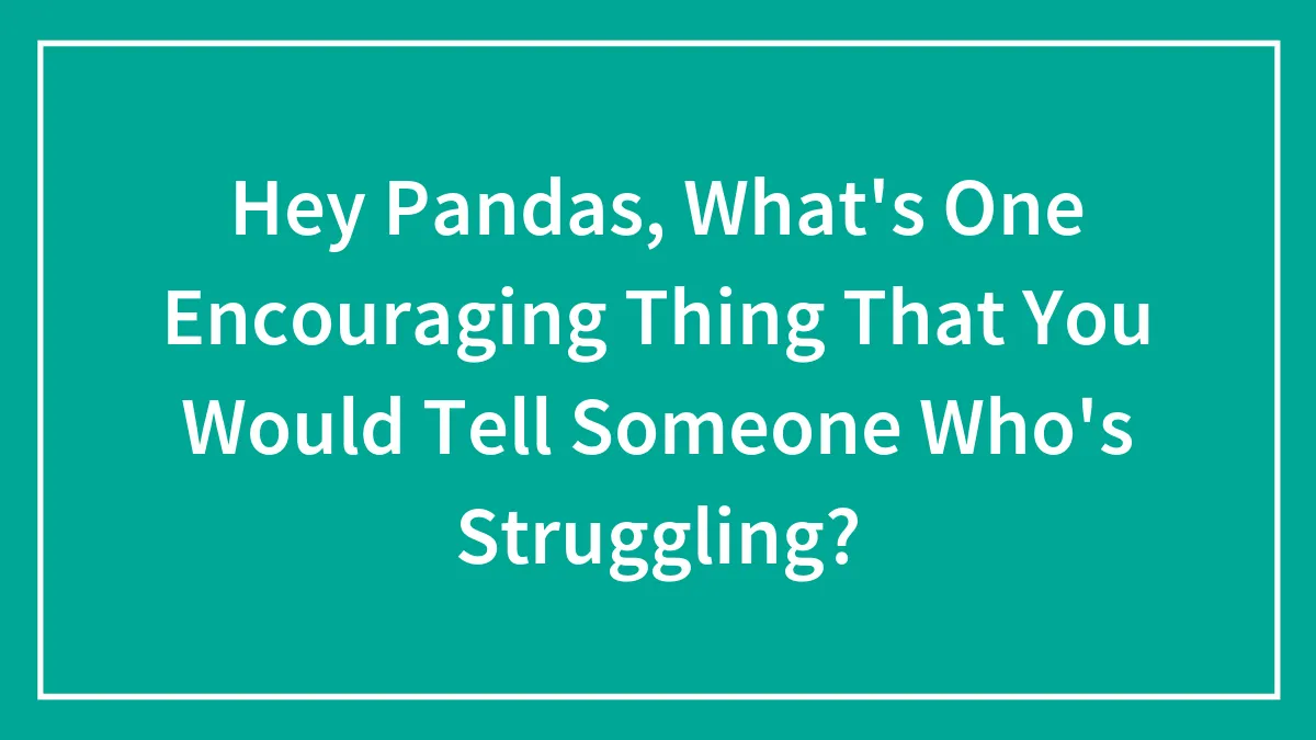 Hey Pandas, What's One Encouraging Thing That You Would Tell Someone Who's Struggling? (Closed)
