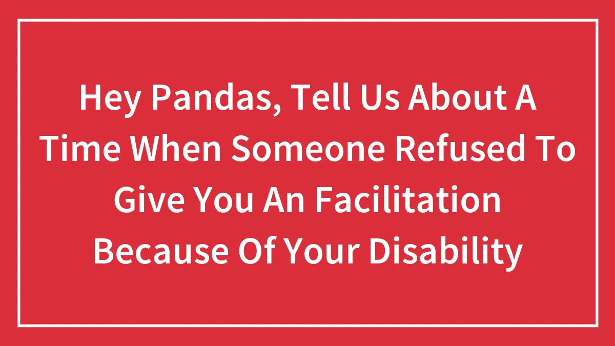 Hey Pandas, Tell Us About A Time When Someone Refused To Give You An Facilitation Because Of Your Disability (Closed)