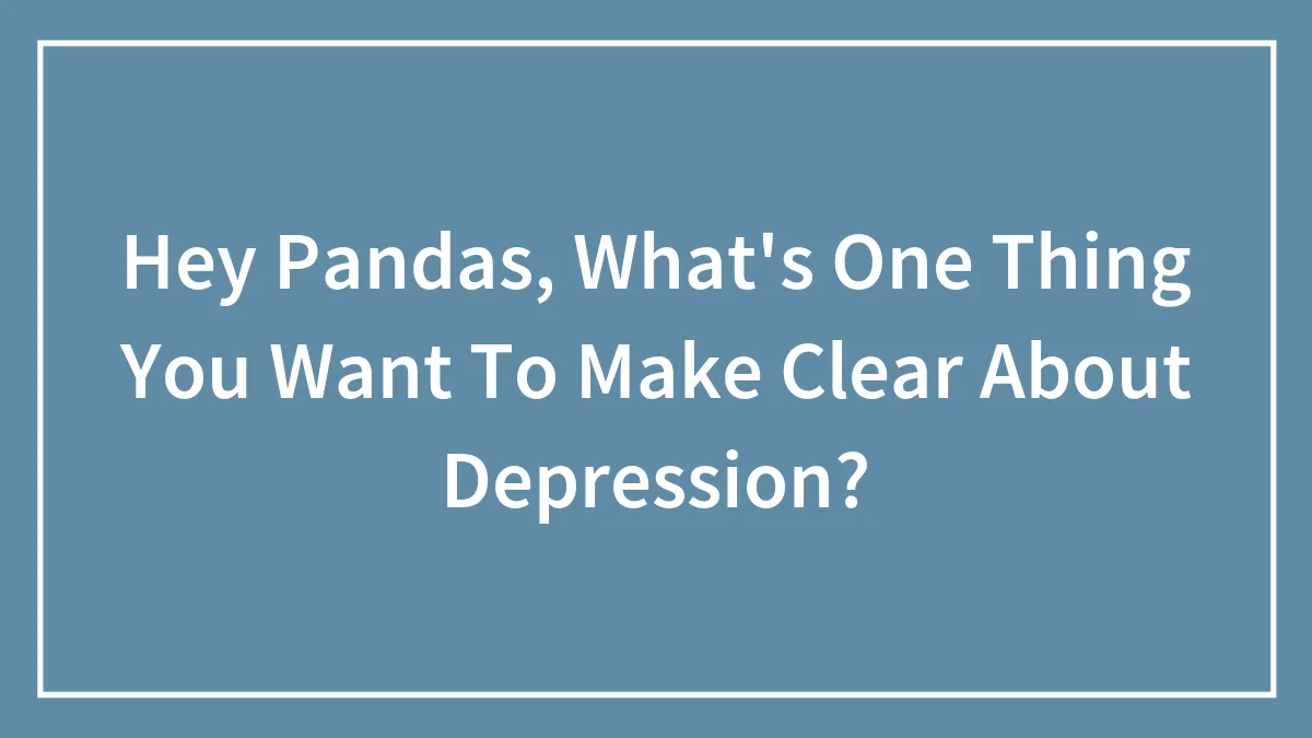 Hey Pandas, What's One Thing You Want To Make Clear About Depression? (Closed)