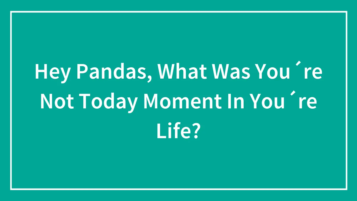 Hey Pandas, What Was You´re Not Today Moment In You´re Life?