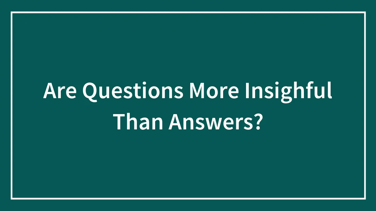 Are Questions More Insightful Than Answers?
