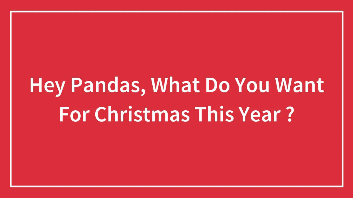 Hey Pandas, What Do You Want For Christmas This Year ?