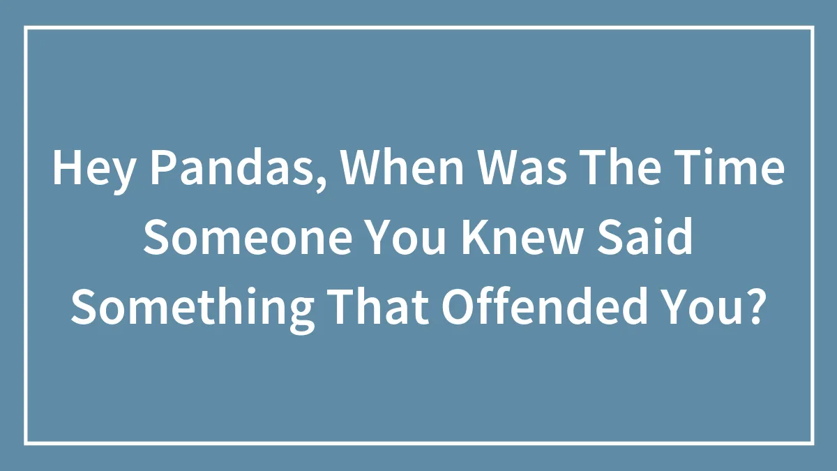 Hey Pandas, When Was The Time Someone You Knew Said Something That Offended You?