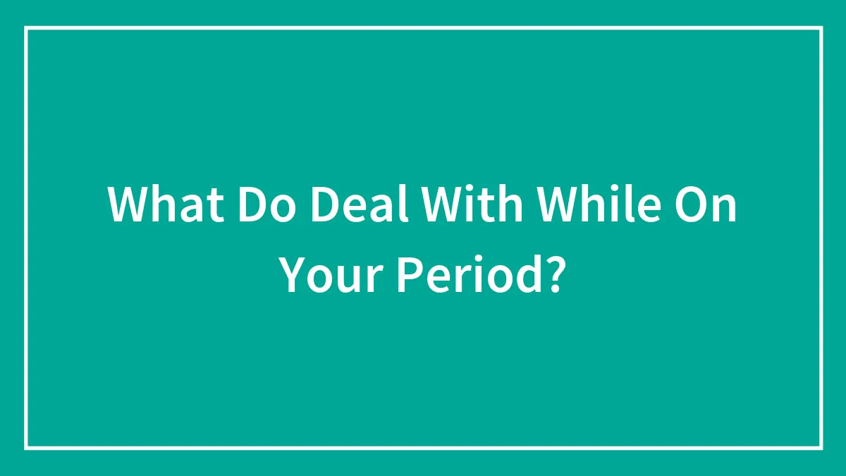 What Do Deal With While On Your Period?