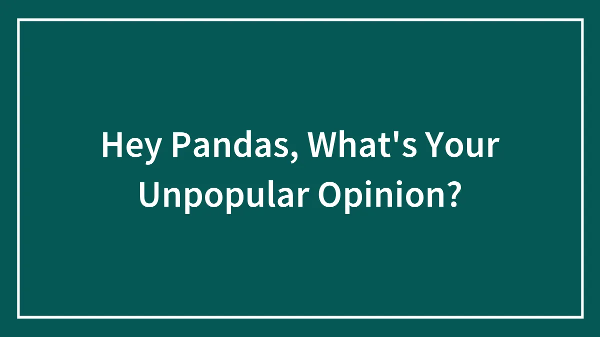 Hey Pandas, What's Your Unpopular Opinion?