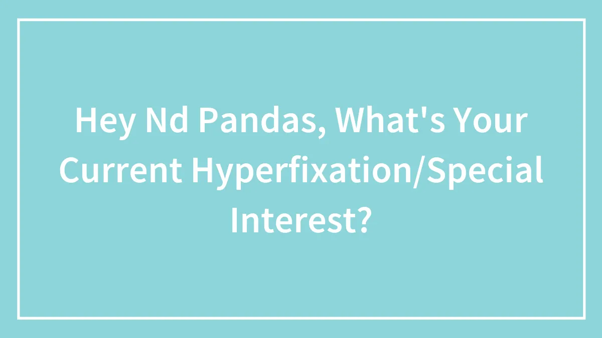 Hey Nd Pandas, What's Your Current Hyperfixation/Special Interest?