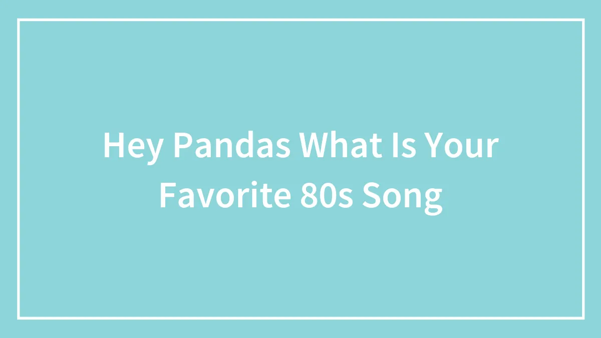 Hey Pandas What Is Your Favorite 80s Song (Closed)