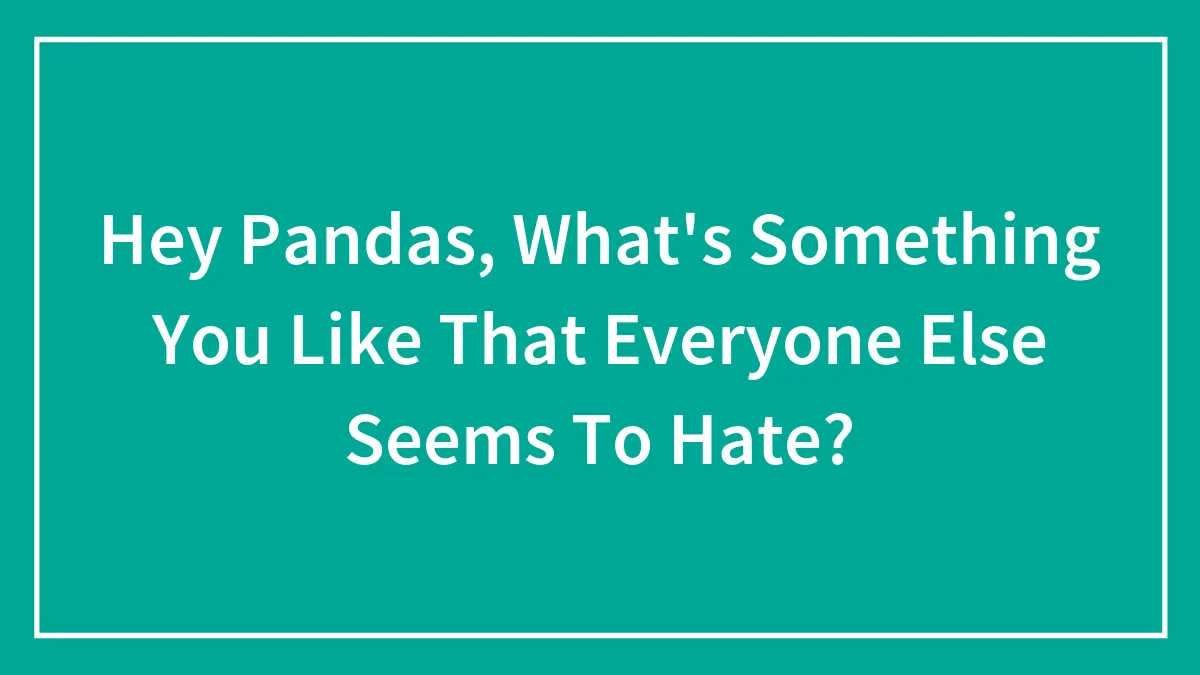 Hey Pandas, What's Something You Like That Everyone Else Seems To Hate? (Closed)