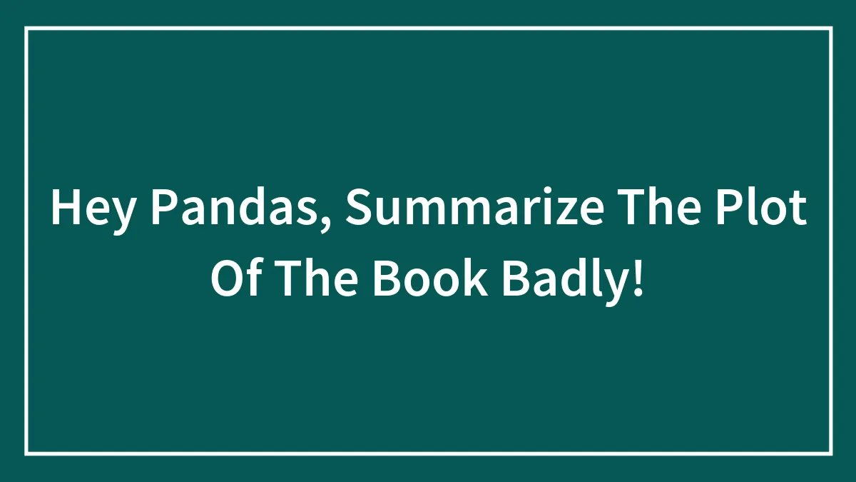 Hey Pandas, Summarize The Plot Of The Book Badly! (Closed)