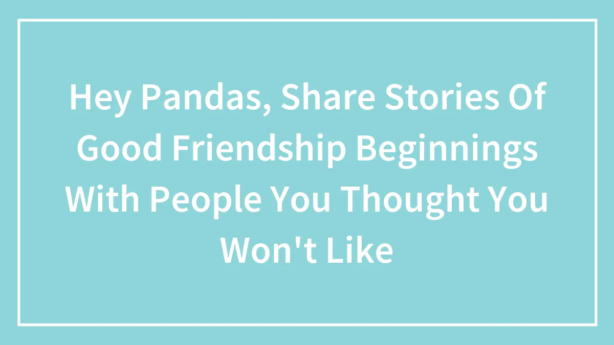 Hey Pandas, Share Stories Of Good Friendship Beginnings With People You Thought You Won't Like (Closed)