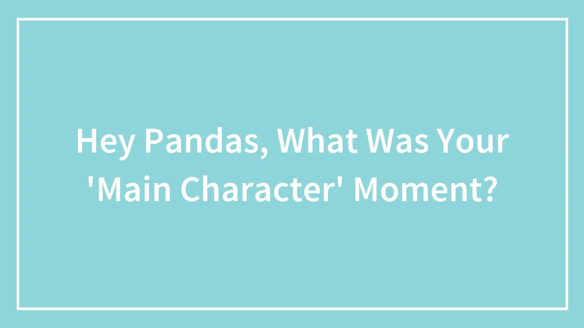 Hey Pandas, What Was Your 'Main Character' Moment? (Closed)