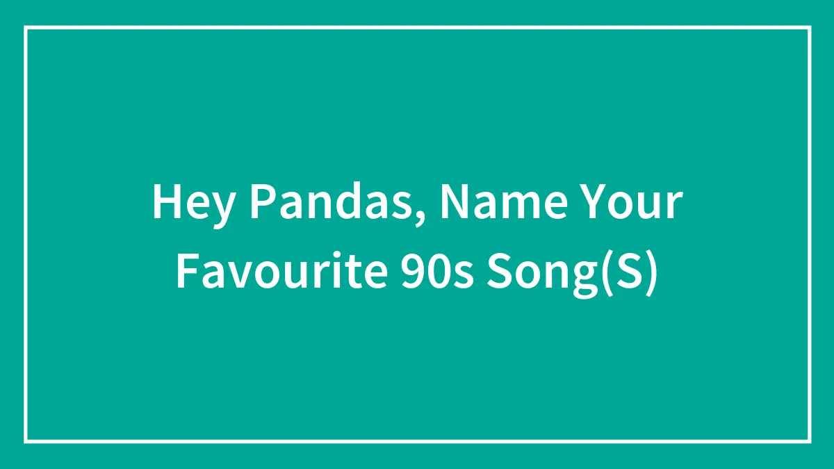 Hey Pandas, Name Your Favourite 90s Song(S)