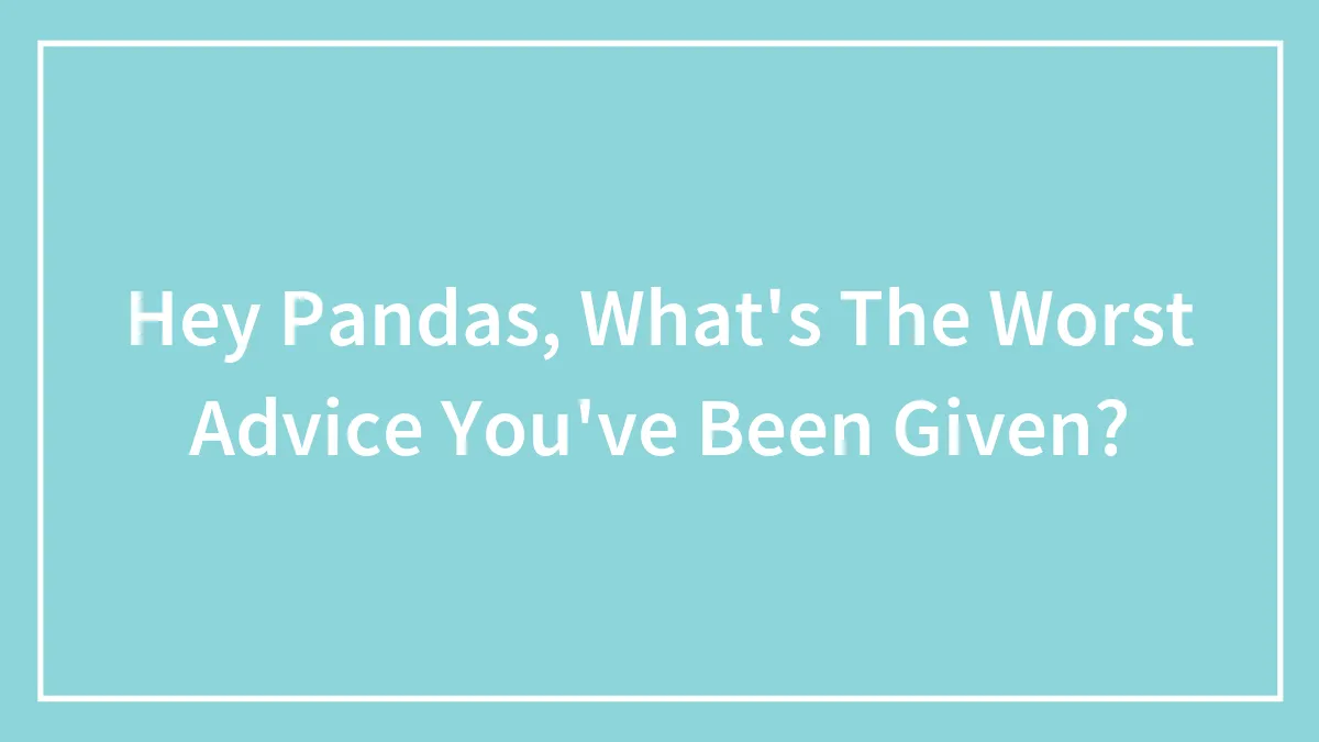 Hey Pandas, What's The Worst Advice You've Been Given? (Closed)