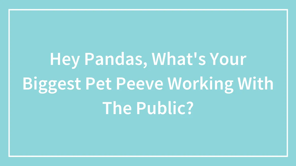 Hey Pandas, What's Your Biggest Pet Peeve Working With The Public? (Closed)