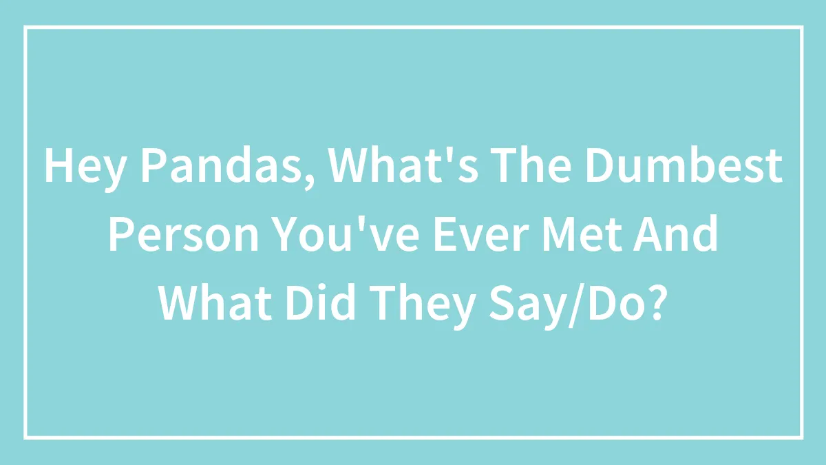 Hey Pandas, What's The Dumbest Person You've Ever Met And What Did They Say/Do?
