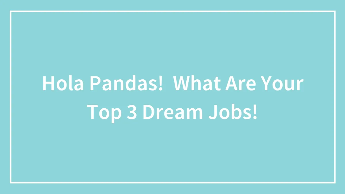 Hola Pandas!  What Are Your Top 3 Dream Jobs!