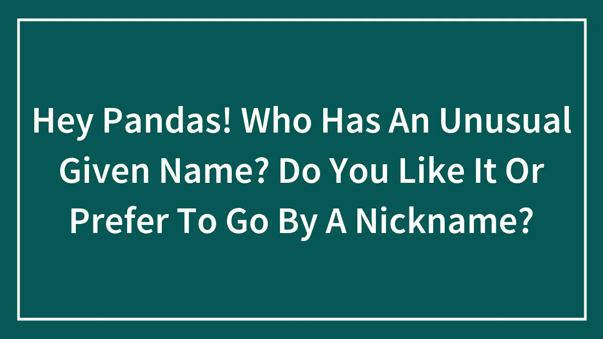 Hey Pandas! Who Has An Unusual Given Name? Do You Like It Or Prefer To Go By A Nickname?